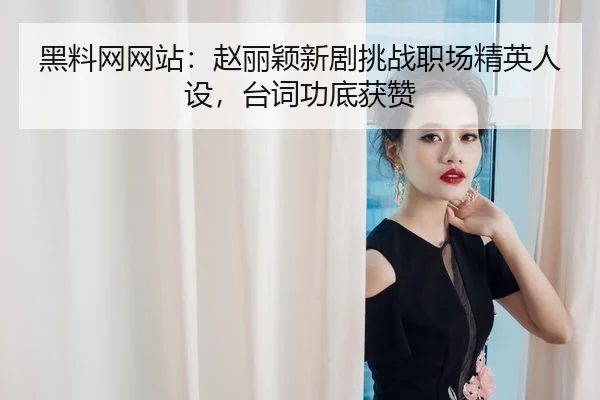 黑料网网站：赵丽颖新剧挑战职场精英人设，台词功底获赞